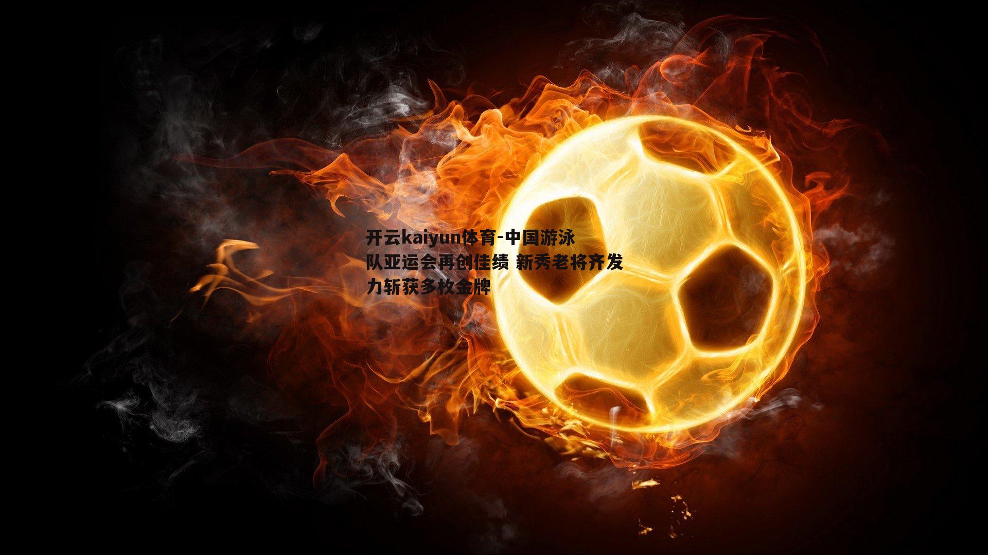 开云kaiyun体育-中国游泳队亚运会再创佳绩 新秀老将齐发力斩获多枚金牌