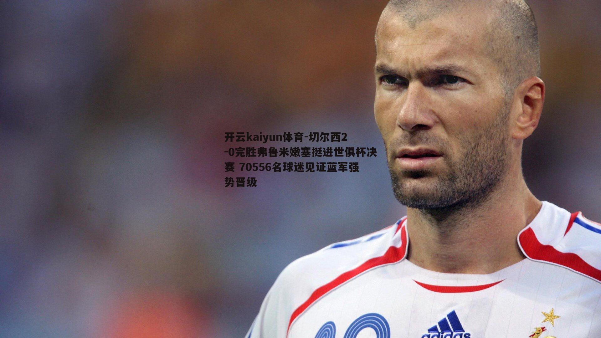 切尔西2-0完胜弗鲁米嫩塞挺进世俱杯决赛 70556名球迷见证蓝军强势晋级