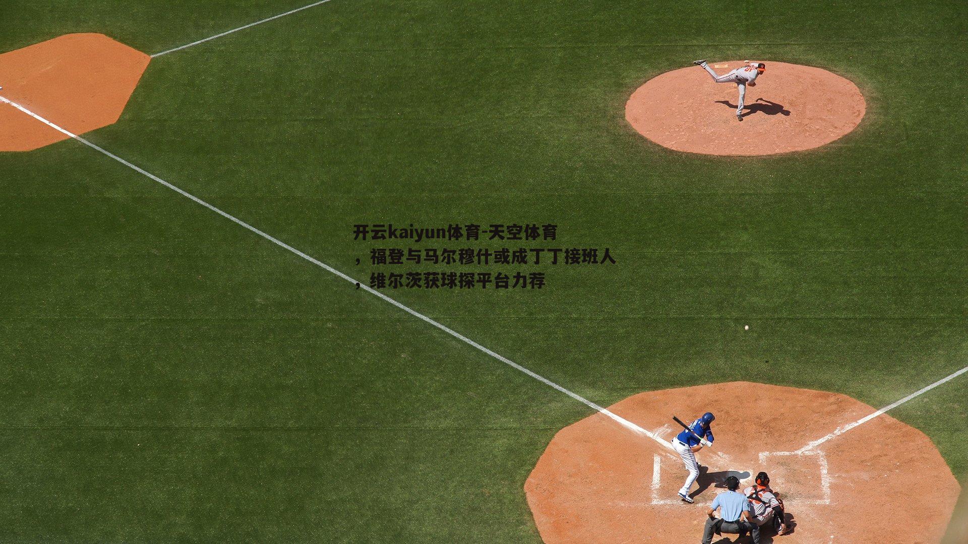 开云kaiyun体育-天空体育，福登与马尔穆什或成丁丁接班人，维尔茨获球探平台力荐